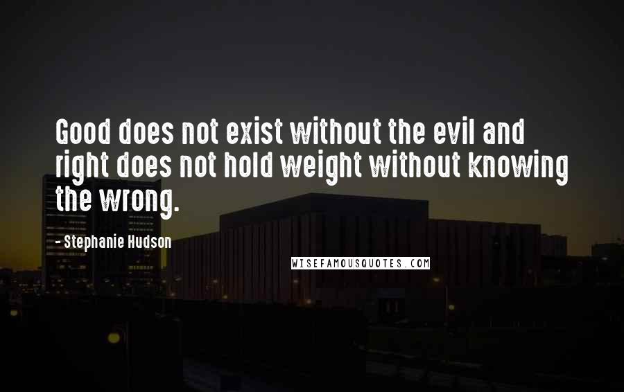 Stephanie Hudson Quotes: Good does not exist without the evil and right does not hold weight without knowing the wrong.