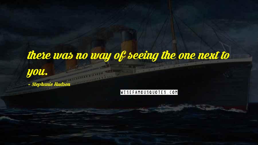 Stephanie Hudson Quotes: there was no way of seeing the one next to you.