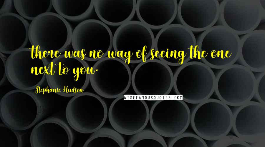 Stephanie Hudson Quotes: there was no way of seeing the one next to you.