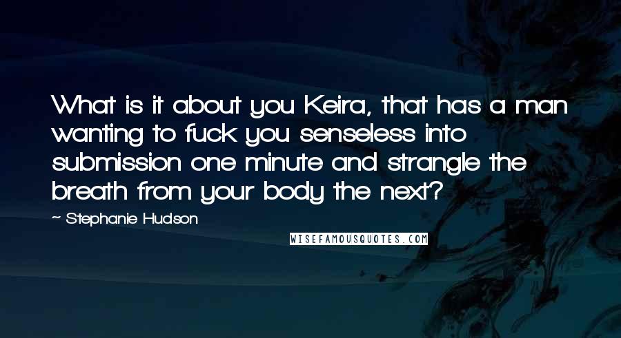 Stephanie Hudson Quotes: What is it about you Keira, that has a man wanting to fuck you senseless into submission one minute and strangle the breath from your body the next?