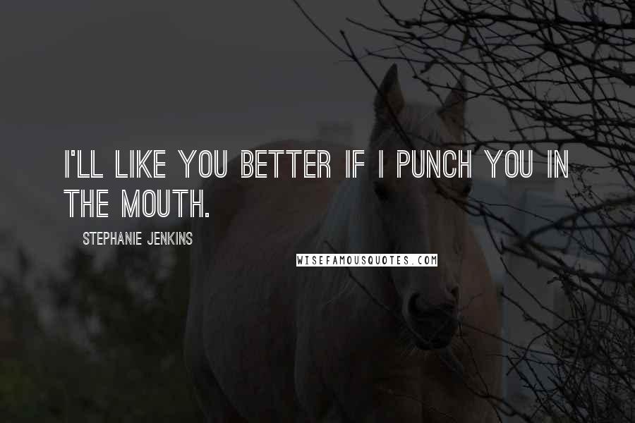 Stephanie Jenkins Quotes: I'll like you better if I punch you in the mouth.