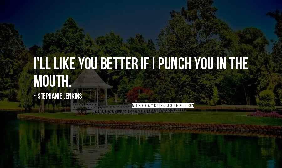 Stephanie Jenkins Quotes: I'll like you better if I punch you in the mouth.