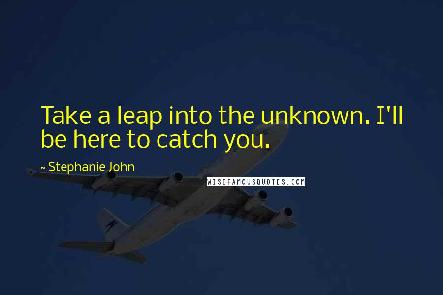 Stephanie John Quotes: Take a leap into the unknown. I'll be here to catch you.