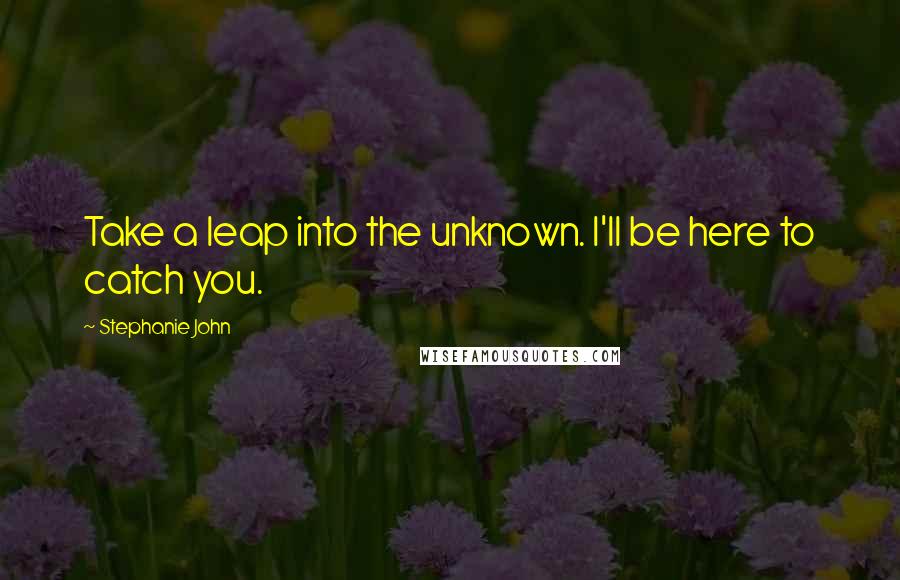 Stephanie John Quotes: Take a leap into the unknown. I'll be here to catch you.