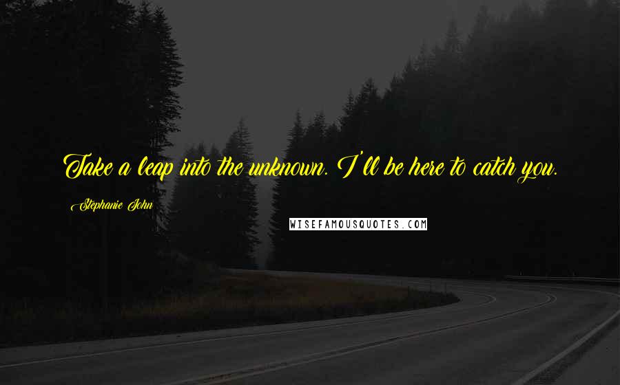 Stephanie John Quotes: Take a leap into the unknown. I'll be here to catch you.