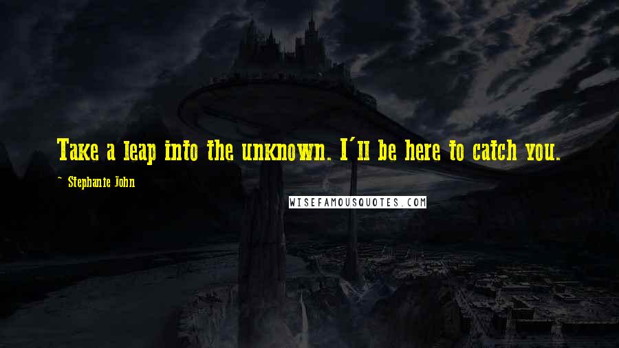 Stephanie John Quotes: Take a leap into the unknown. I'll be here to catch you.