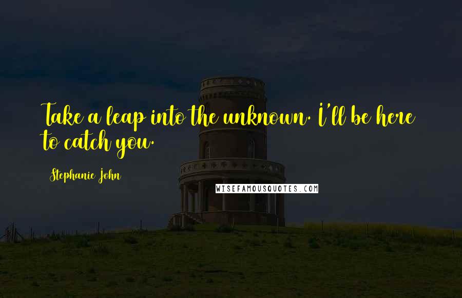 Stephanie John Quotes: Take a leap into the unknown. I'll be here to catch you.