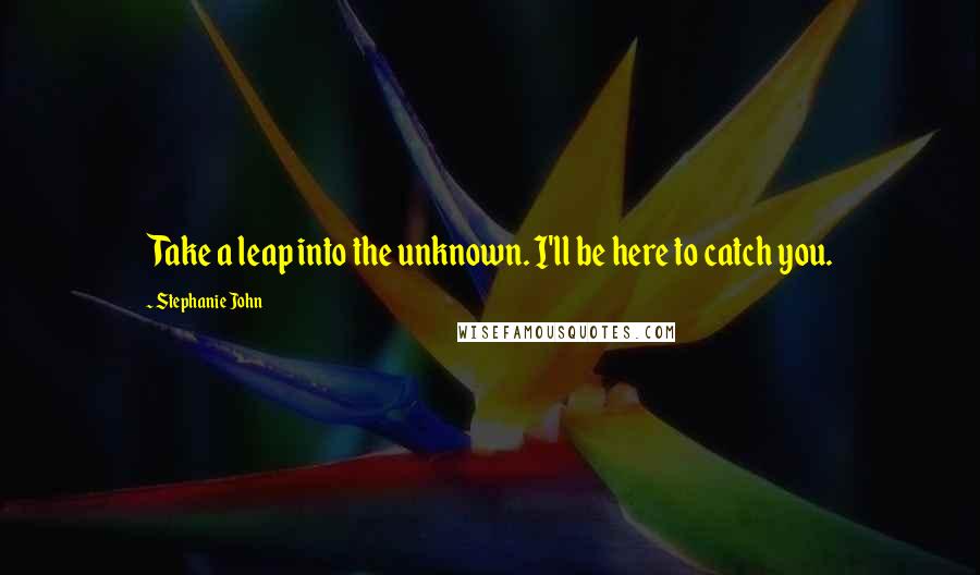 Stephanie John Quotes: Take a leap into the unknown. I'll be here to catch you.