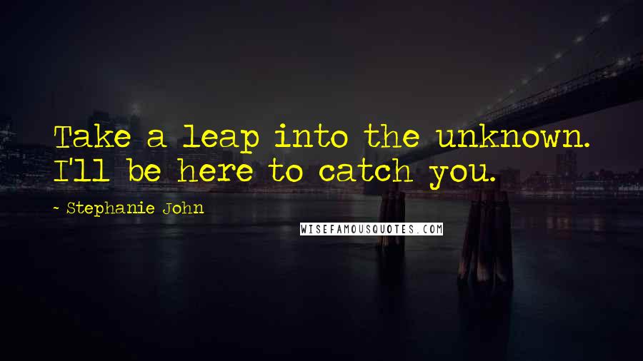 Stephanie John Quotes: Take a leap into the unknown. I'll be here to catch you.