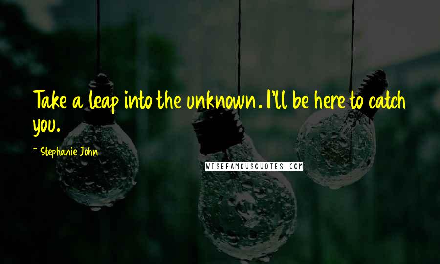 Stephanie John Quotes: Take a leap into the unknown. I'll be here to catch you.