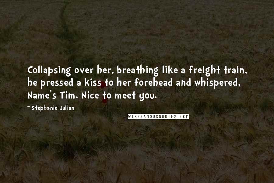 Stephanie Julian Quotes: Collapsing over her, breathing like a freight train, he pressed a kiss to her forehead and whispered, Name's Tim. Nice to meet you.