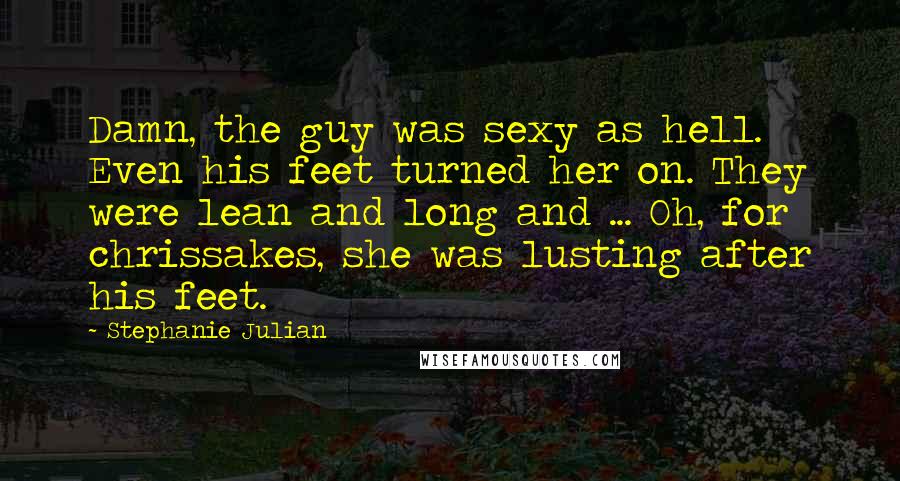 Stephanie Julian Quotes: Damn, the guy was sexy as hell. Even his feet turned her on. They were lean and long and ... Oh, for chrissakes, she was lusting after his feet.