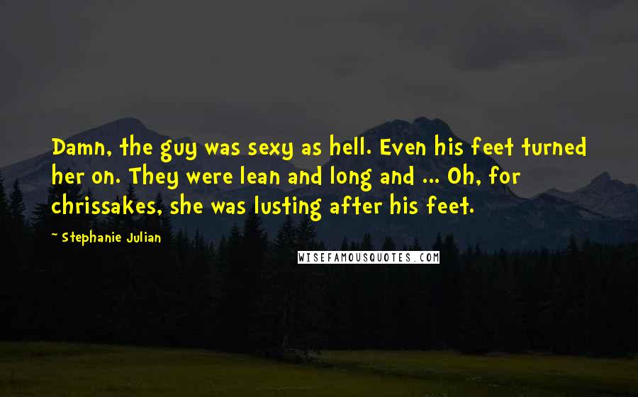 Stephanie Julian Quotes: Damn, the guy was sexy as hell. Even his feet turned her on. They were lean and long and ... Oh, for chrissakes, she was lusting after his feet.