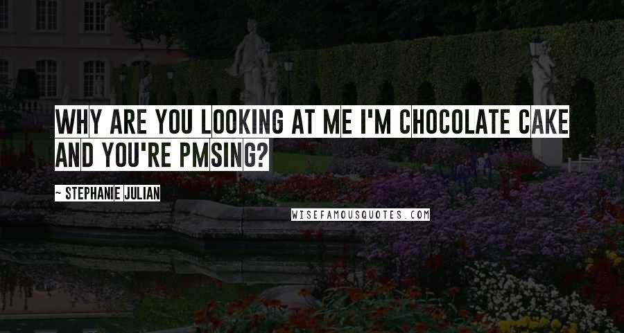 Stephanie Julian Quotes: Why are you looking at me I'm chocolate cake and you're PMSing?