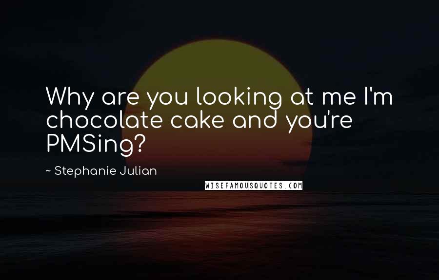 Stephanie Julian Quotes: Why are you looking at me I'm chocolate cake and you're PMSing?