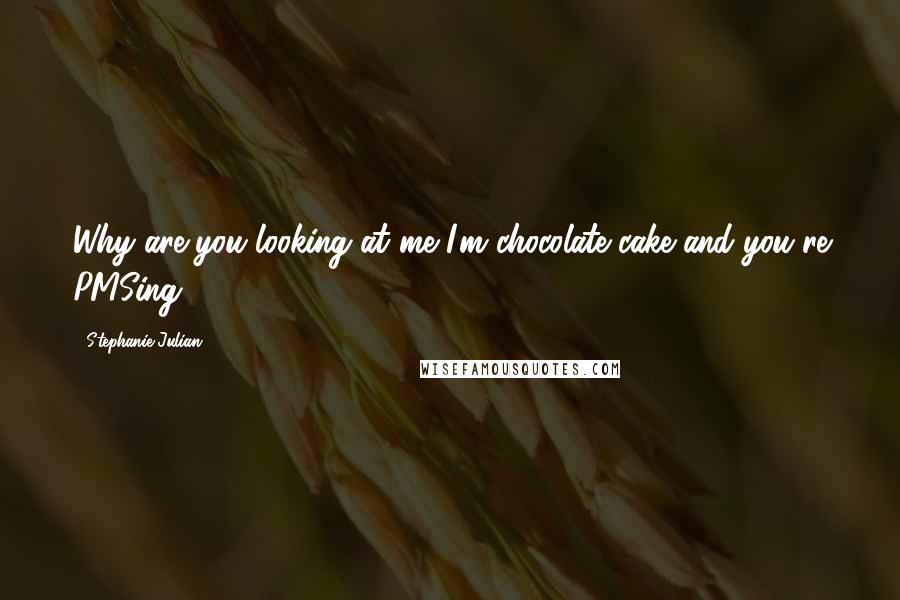 Stephanie Julian Quotes: Why are you looking at me I'm chocolate cake and you're PMSing?