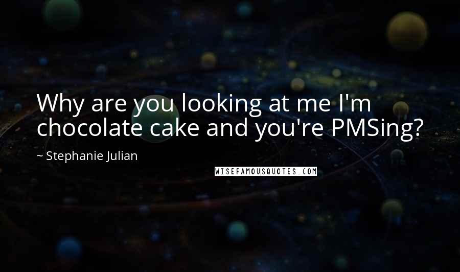 Stephanie Julian Quotes: Why are you looking at me I'm chocolate cake and you're PMSing?