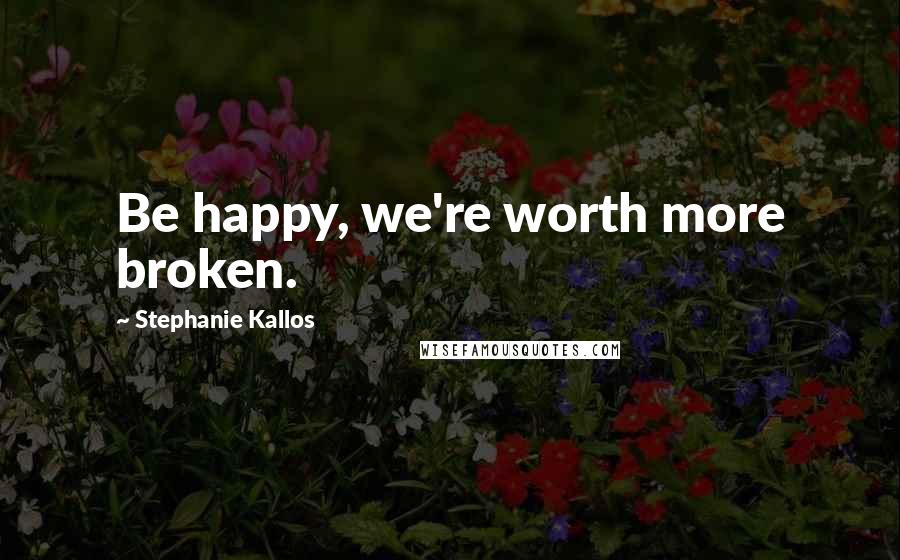 Stephanie Kallos Quotes: Be happy, we're worth more broken.