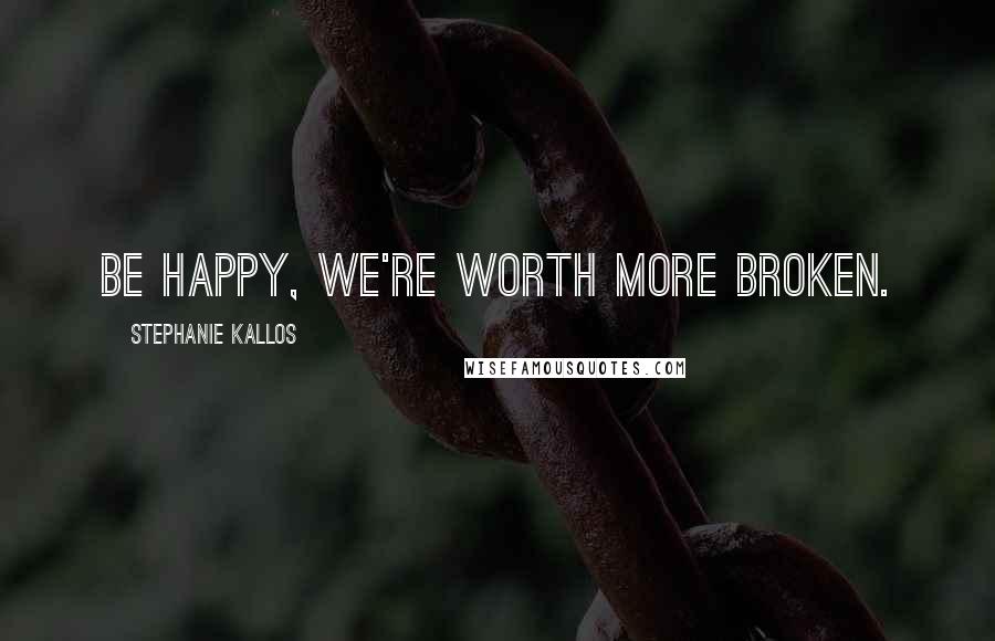 Stephanie Kallos Quotes: Be happy, we're worth more broken.
