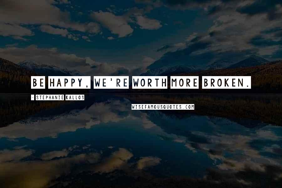Stephanie Kallos Quotes: Be happy, we're worth more broken.