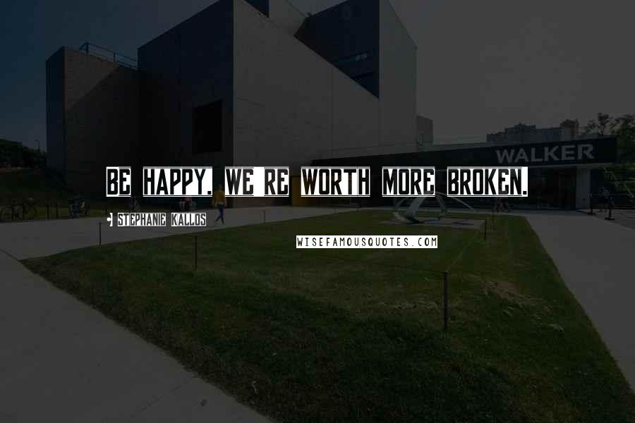 Stephanie Kallos Quotes: Be happy, we're worth more broken.