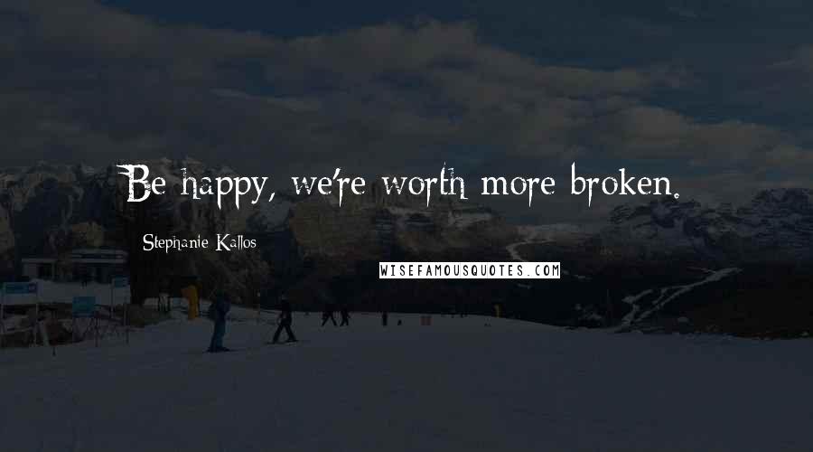 Stephanie Kallos Quotes: Be happy, we're worth more broken.