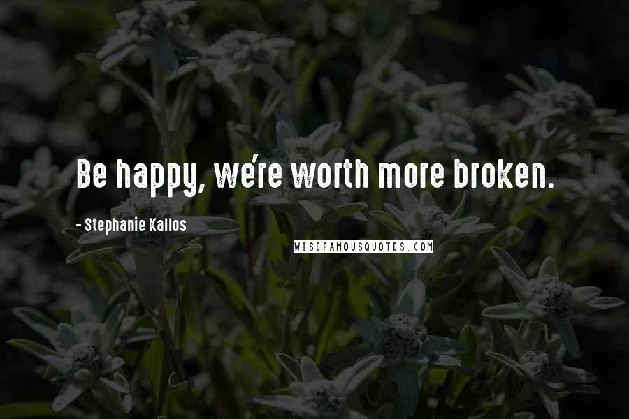 Stephanie Kallos Quotes: Be happy, we're worth more broken.
