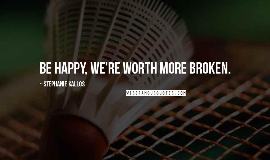 Stephanie Kallos Quotes: Be happy, we're worth more broken.