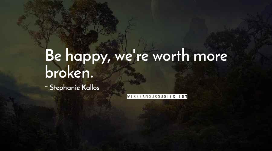 Stephanie Kallos Quotes: Be happy, we're worth more broken.