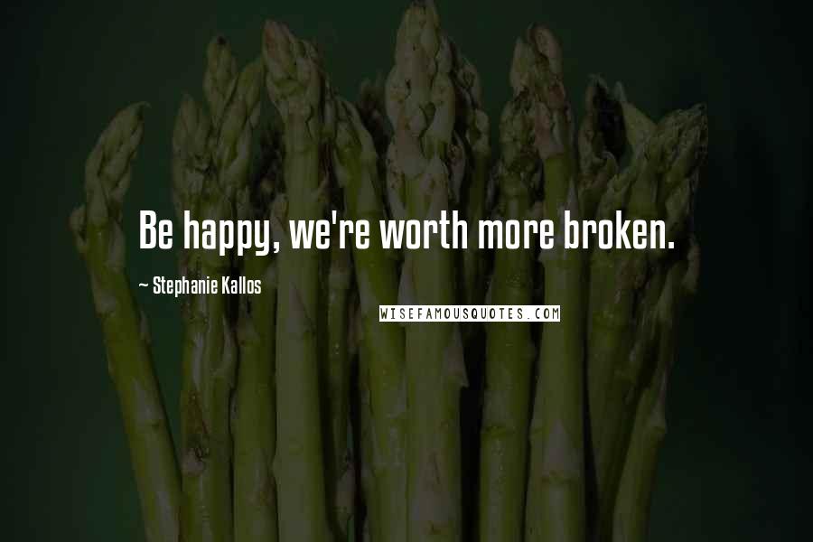 Stephanie Kallos Quotes: Be happy, we're worth more broken.