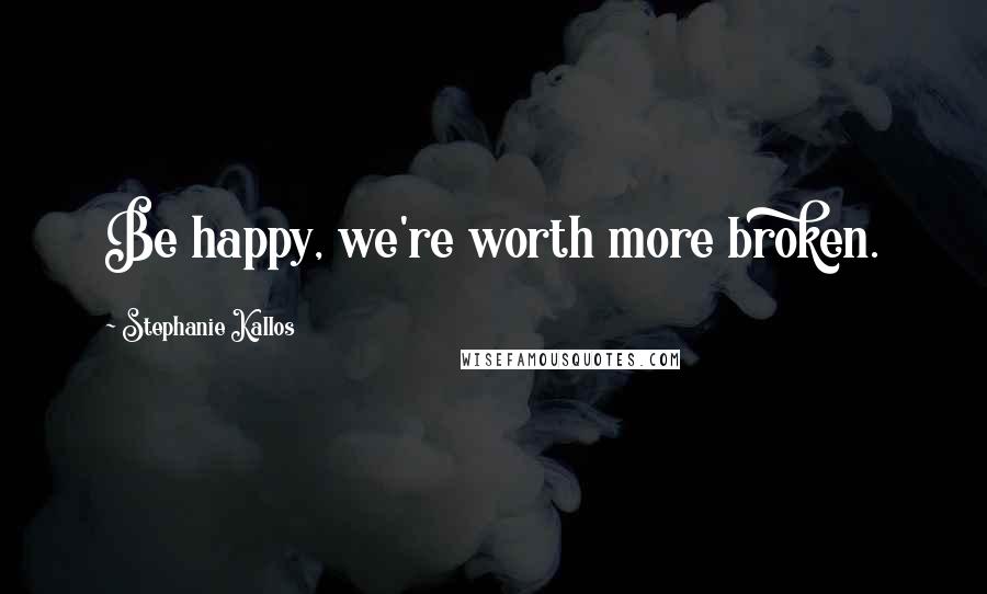 Stephanie Kallos Quotes: Be happy, we're worth more broken.
