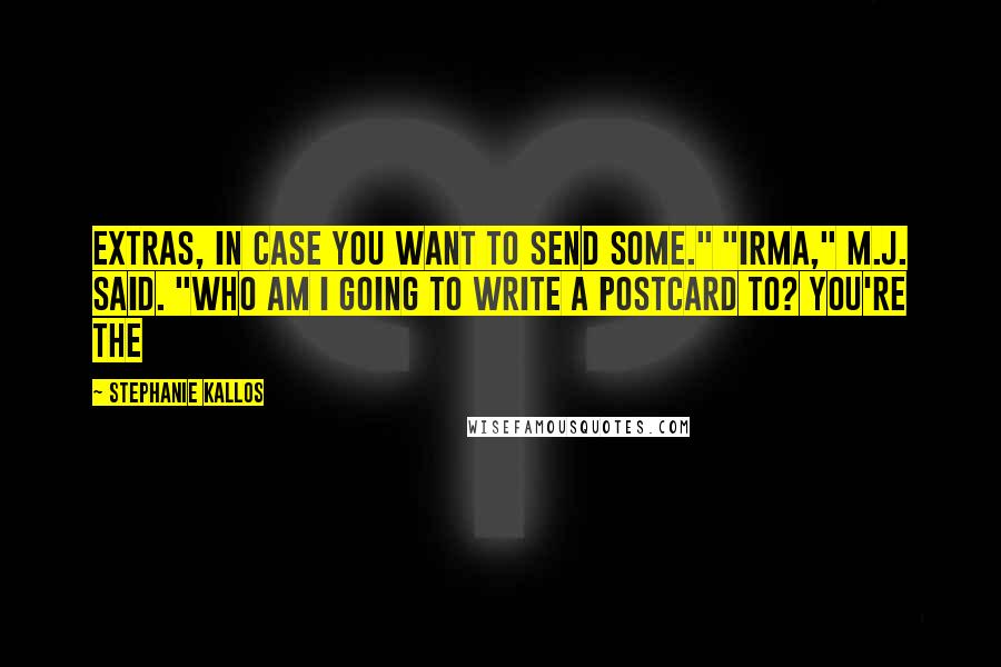 Stephanie Kallos Quotes: Extras, in case you want to send some." "Irma," M.J. said. "Who am I going to write a postcard to? You're the