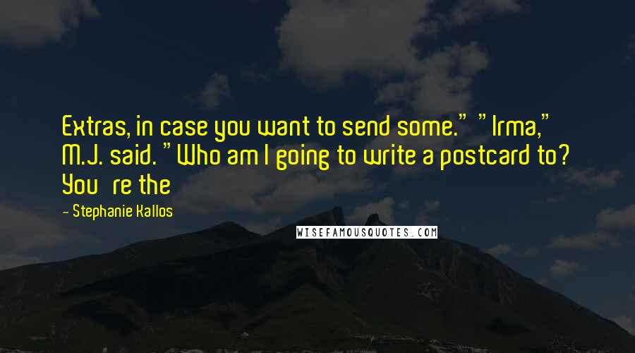 Stephanie Kallos Quotes: Extras, in case you want to send some." "Irma," M.J. said. "Who am I going to write a postcard to? You're the
