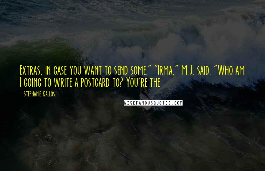 Stephanie Kallos Quotes: Extras, in case you want to send some." "Irma," M.J. said. "Who am I going to write a postcard to? You're the