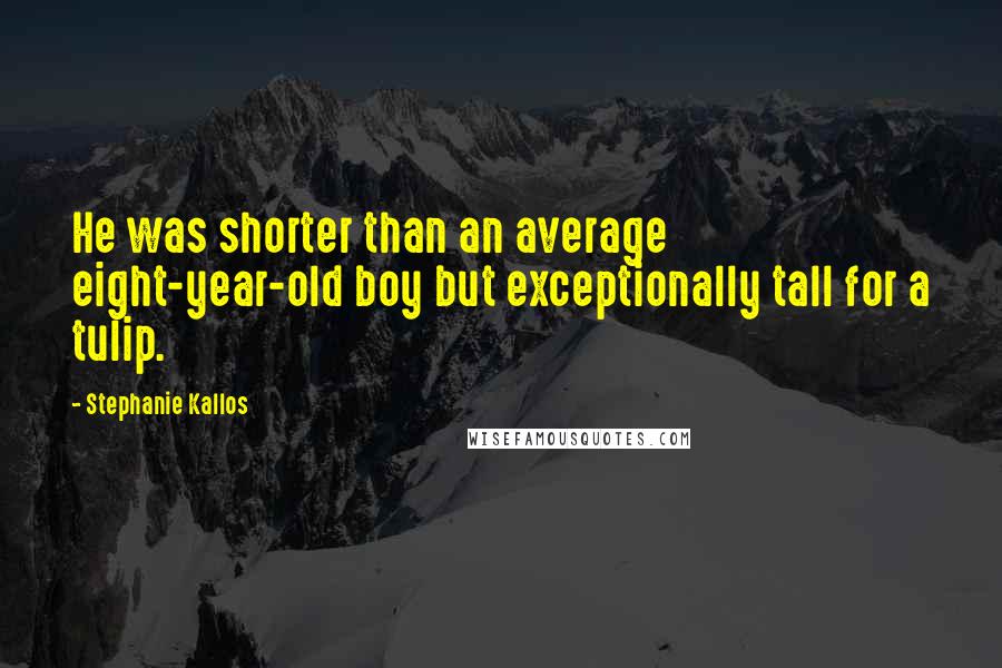 Stephanie Kallos Quotes: He was shorter than an average eight-year-old boy but exceptionally tall for a tulip.