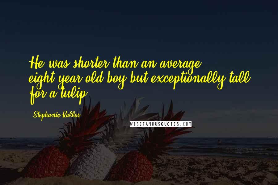 Stephanie Kallos Quotes: He was shorter than an average eight-year-old boy but exceptionally tall for a tulip.