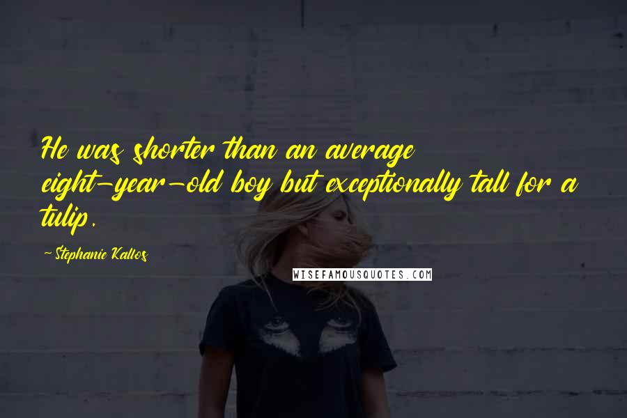 Stephanie Kallos Quotes: He was shorter than an average eight-year-old boy but exceptionally tall for a tulip.