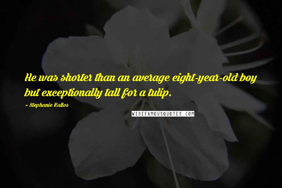 Stephanie Kallos Quotes: He was shorter than an average eight-year-old boy but exceptionally tall for a tulip.