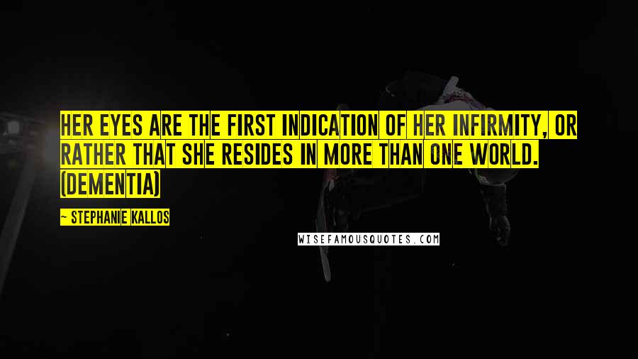Stephanie Kallos Quotes: Her eyes are the first indication of her infirmity, or rather that she resides in more than one world. (Dementia)