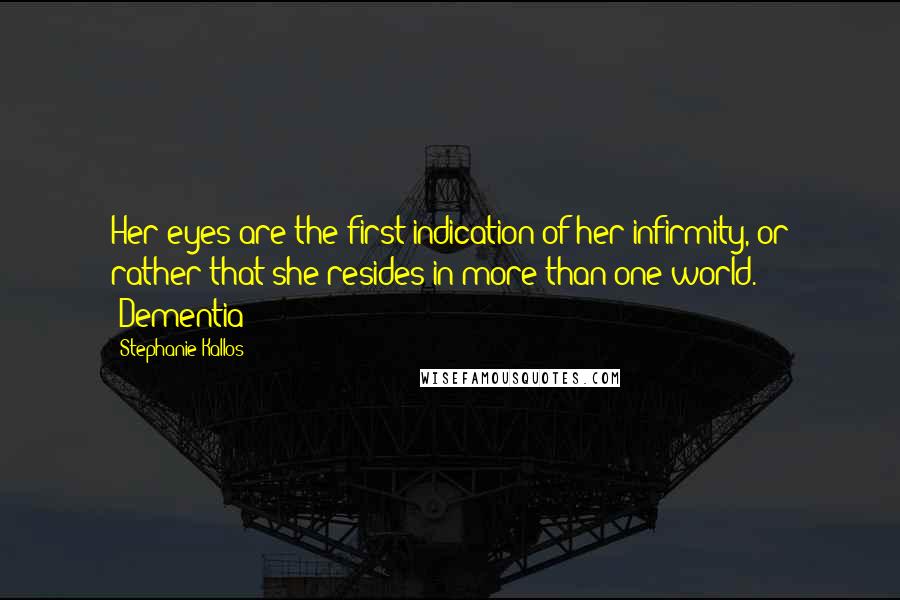 Stephanie Kallos Quotes: Her eyes are the first indication of her infirmity, or rather that she resides in more than one world. (Dementia)