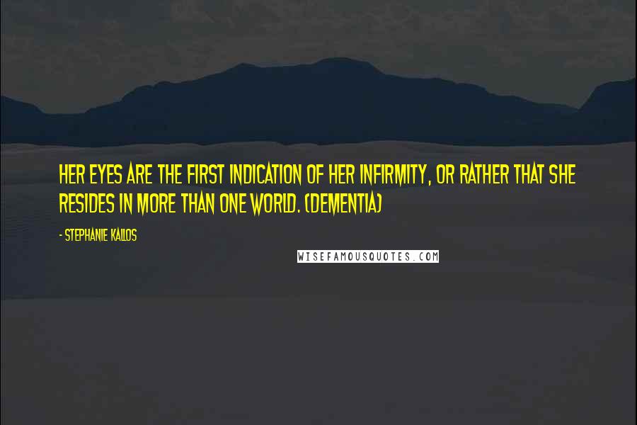 Stephanie Kallos Quotes: Her eyes are the first indication of her infirmity, or rather that she resides in more than one world. (Dementia)