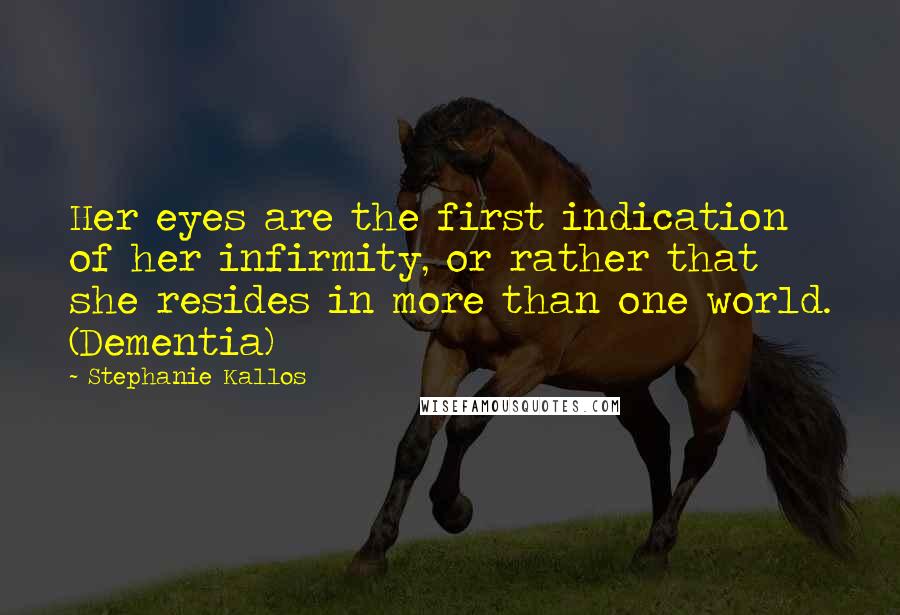 Stephanie Kallos Quotes: Her eyes are the first indication of her infirmity, or rather that she resides in more than one world. (Dementia)