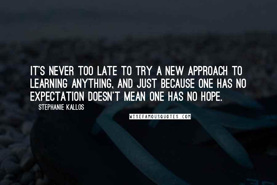 Stephanie Kallos Quotes: It's never too late to try a new approach to learning anything, and just because one has no expectation doesn't mean one has no hope.