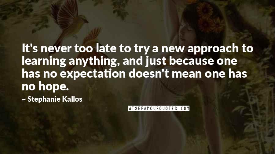 Stephanie Kallos Quotes: It's never too late to try a new approach to learning anything, and just because one has no expectation doesn't mean one has no hope.