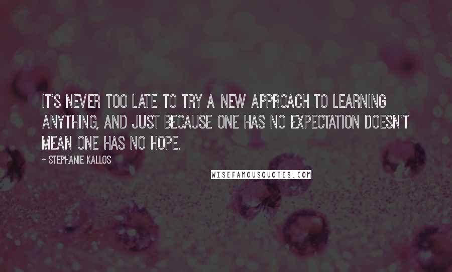 Stephanie Kallos Quotes: It's never too late to try a new approach to learning anything, and just because one has no expectation doesn't mean one has no hope.