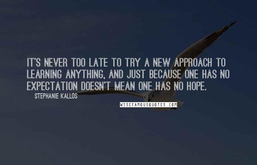 Stephanie Kallos Quotes: It's never too late to try a new approach to learning anything, and just because one has no expectation doesn't mean one has no hope.