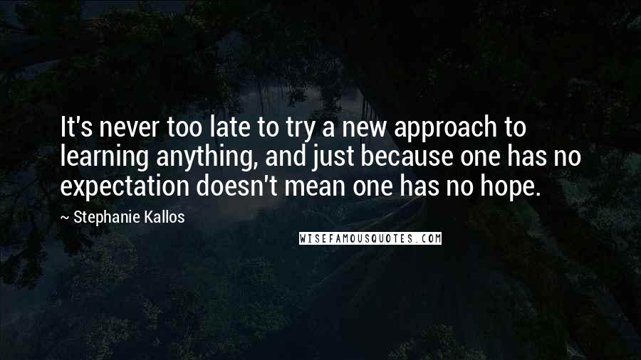 Stephanie Kallos Quotes: It's never too late to try a new approach to learning anything, and just because one has no expectation doesn't mean one has no hope.