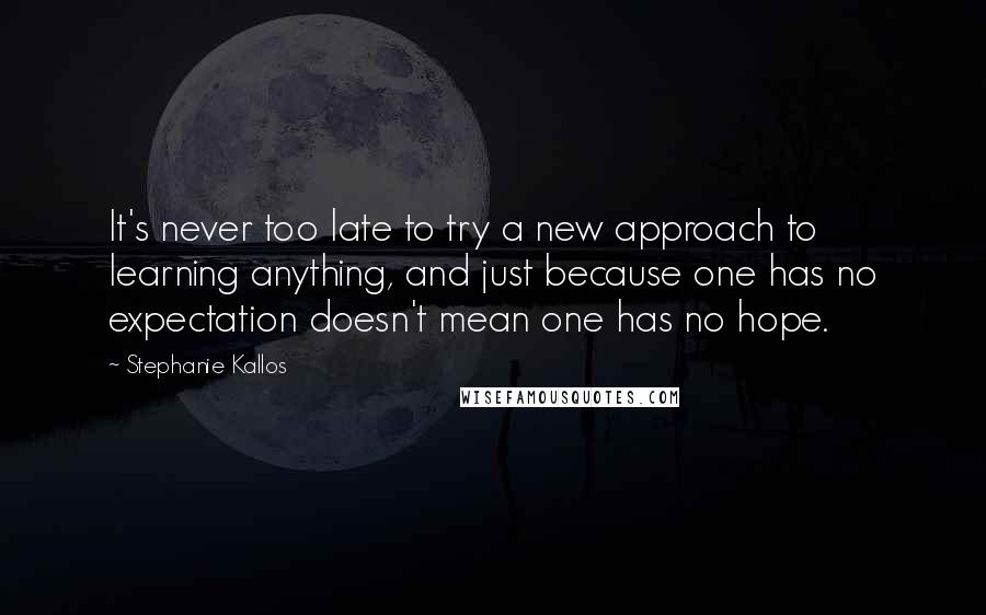 Stephanie Kallos Quotes: It's never too late to try a new approach to learning anything, and just because one has no expectation doesn't mean one has no hope.