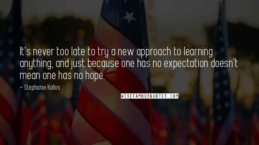 Stephanie Kallos Quotes: It's never too late to try a new approach to learning anything, and just because one has no expectation doesn't mean one has no hope.