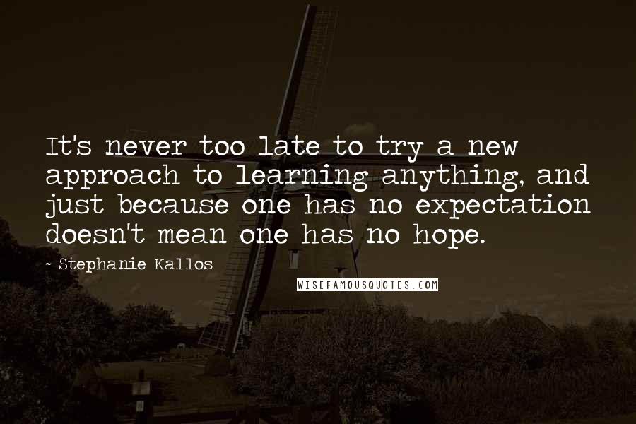 Stephanie Kallos Quotes: It's never too late to try a new approach to learning anything, and just because one has no expectation doesn't mean one has no hope.